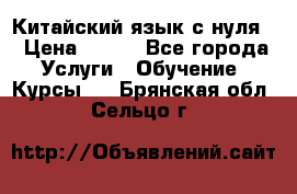 Китайский язык с нуля. › Цена ­ 750 - Все города Услуги » Обучение. Курсы   . Брянская обл.,Сельцо г.